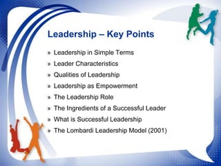 Leadership – Key Points
» Leadership in Simple Terms
» Leader Characteristics
» Qualities of Leadership
» Leadership as Empowerment
» The Leadership Role
» The Ingredients of a Successful Leader
» What is Successful Leadership

» The Lombardi Leadership Model (2001)

 