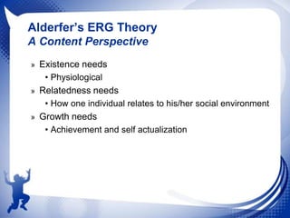 Alderfer’s ERG Theory
A Content Perspective
» Existence needs

• Physiological
» Relatedness needs

• How one individual relates to his/her social environment
» Growth needs
• Achievement and self actualization

 