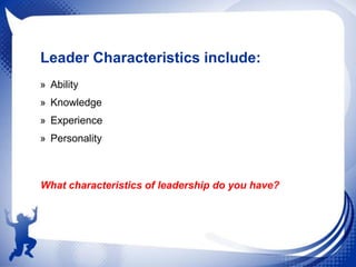 Leader Characteristics include:
» Ability
» Knowledge
» Experience
» Personality

What characteristics of leadership do you have?

 