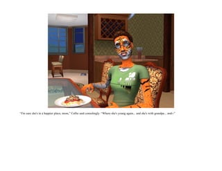 “I'm sure she's in a happier place, mom,” Callie said consolingly. “Where she's young again... and she's with grandpa... and--”
 