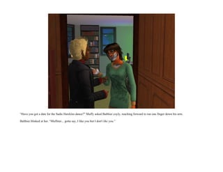 “Have you got a date for the Sadie Hawkins dance?” Muffy asked Balthier coyly, reaching forward to run one finger down his arm.

Balthier blinked at her. “Muffster... gotta say, I like you but I don't like you.”
 