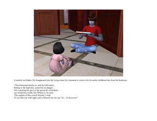 Certainly not Hades. He disappeared into the living room for a moment to retrieve his favourite childhood tale from the bookcase.

“This horseman hurtles in, and the hall enters;
Riding to the high dais, recked he no danger;
Not a greeting he gave as the guests he o'erlooked,
nor wasted his words, but 'Where is,' he said,
'The captain of this crowd? Keenly I wish
To see that sire with sight, and to himself say my say.' Er... of dooooom.”
 