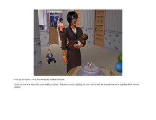 Next up was Spike, aided and abetted by mother Rakshasi.

“Let's see just how much like your daddy you look,” Rakshasi cooed, cuddling her son close before she leaned forward to help him blow out the
candles.
 