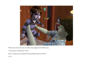 With a spin, a twirl, and a burst of confetti, Zeus popped into his toddler years.

“Time to play!” he announced. “Now?”

Zeus is a Gemini, and very playful with a personality spread of 6/8/9/8/3.

*****
 