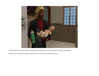 As the only girl in the family, and the youngest at that, Arabella was very much doted on by both of her siblings.

Balthier even volunteered to babysit, eager for the extra time to play with his baby sister.
 