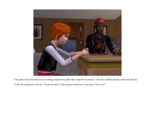 “The game's more fun when you are working cooperatively rather than competitively anyway,” Jim said, carefully placing a straw atop the pile.

“Yeah, but competition is fun too,” Kennit declared. “I like trying to be the best or the fastest. Don't you?”
 