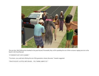 The next day, Moll followed her husband to the great beyond. Presumably they will be spending the rest of their existence sipping mai tais on the
beach in the Great Beyond.

“IT DOESN'T GET ANY EASIER.”

“You know, you could start offering the rest of the generation volume discounts,” Jeanette suggested.

“THAT IS JUST A LITTLE BIT CRASS ... I'LL THINK ABOUT IT.”
 