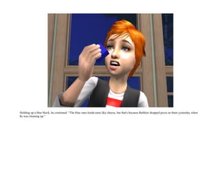 Holding up a blue block, he continued. “The blue ones kinda taste like cheese, but that's because Balthier dropped pizza on them yesterday when
he was cleaning up.”
 