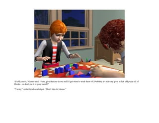 “I told you so,” Kennit said. “Here, give that one to me and I'll get mom to wash them off. Probably it's not very good to lick old pizza off of
blocks... so don't put it in your mouth!”

“Yucky,” Arabella acknowledged. “Don't like old cheese.”
 