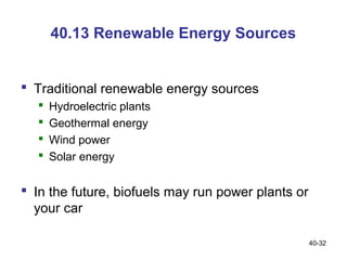 40.13 Renewable Energy Sources


 Traditional renewable energy sources
     Hydroelectric plants
     Geothermal energy
     Wind power
     Solar energy

 In the future, biofuels may run power plants or
  your car

                                                    40-32
 
