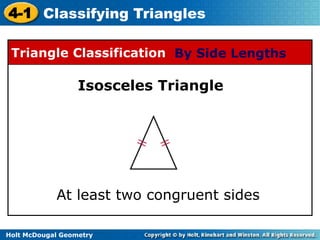 4-1 Classifying Triangles 
Triangle Classification By Side Lengths 
Isosceles Triangle 
At least two congruent sides 
Holt McDougal Geometry 
 