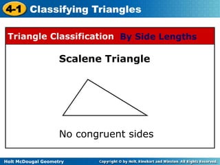 4-1 Classifying Triangles 
Triangle Classification By Side Lengths 
Scalene Triangle 
No congruent sides 
Holt McDougal Geometry 
 