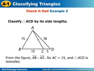 4-1 Classifying Triangles 
Check It Out! Example 2 
Classify ACD by its side lengths. 
From the figure, . So AC = 15, and ACD is 
isosceles. 
Holt McDougal Geometry 
 