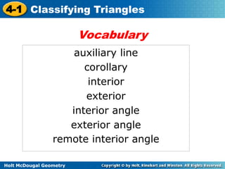 4-1 Classifying Triangles 
Holt McDougal Geometry 
Vocabulary 
auxiliary line 
corollary 
interior 
exterior 
interior angle 
exterior angle 
remote interior angle 
 