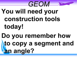 GEOM
You will need your
construction tools
today!
Do you remember how
to copy a segment and
an angle?

 