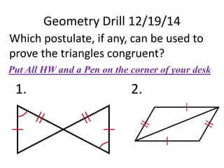 Geometry Drill 12/19/14
Which postulate, if any, can be used to
prove the triangles congruent?
1. 2.
Put All HW and a Pen on the corner of your desk
 