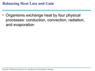 Balancing Heat Loss and Gain
• Organisms exchange heat by four physical
processes: conduction, convection, radiation,
and evaporation
Copyright © 2008 Pearson Education, Inc., publishing as Pearson Benjamin Cummings
 