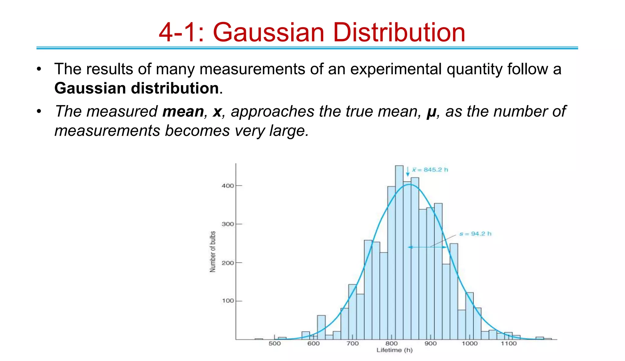 • The results of many measurements of an experimental quantity follow a
Gaussian distribution.
• The measured mean, x, approaches the true mean, μ, as the number of
measurements becomes very large.
4-1: Gaussian Distribution
 