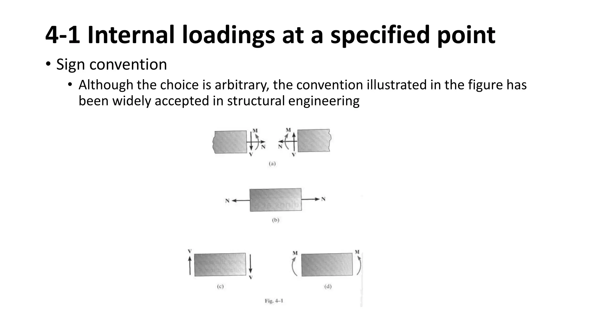 4-1 Internal loadings at a specified point
• Sign convention
• Although the choice is arbitrary, the convention illustrated in the figure has
been widely accepted in structural engineering
 