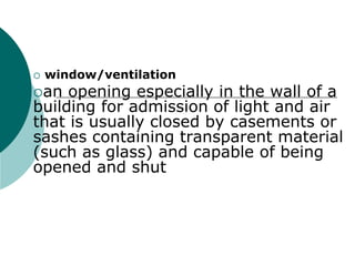  window/ventilation
an opening especially in the wall of a
building for admission of light and air
that is usually closed by casements or
sashes containing transparent material
(such as glass) and capable of being
opened and shut
 