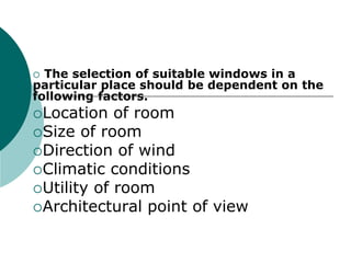 The selection of suitable windows in a
particular place should be dependent on the
following factors.
Location of room
Size of room
Direction of wind
Climatic conditions
Utility of room
Architectural point of view
 