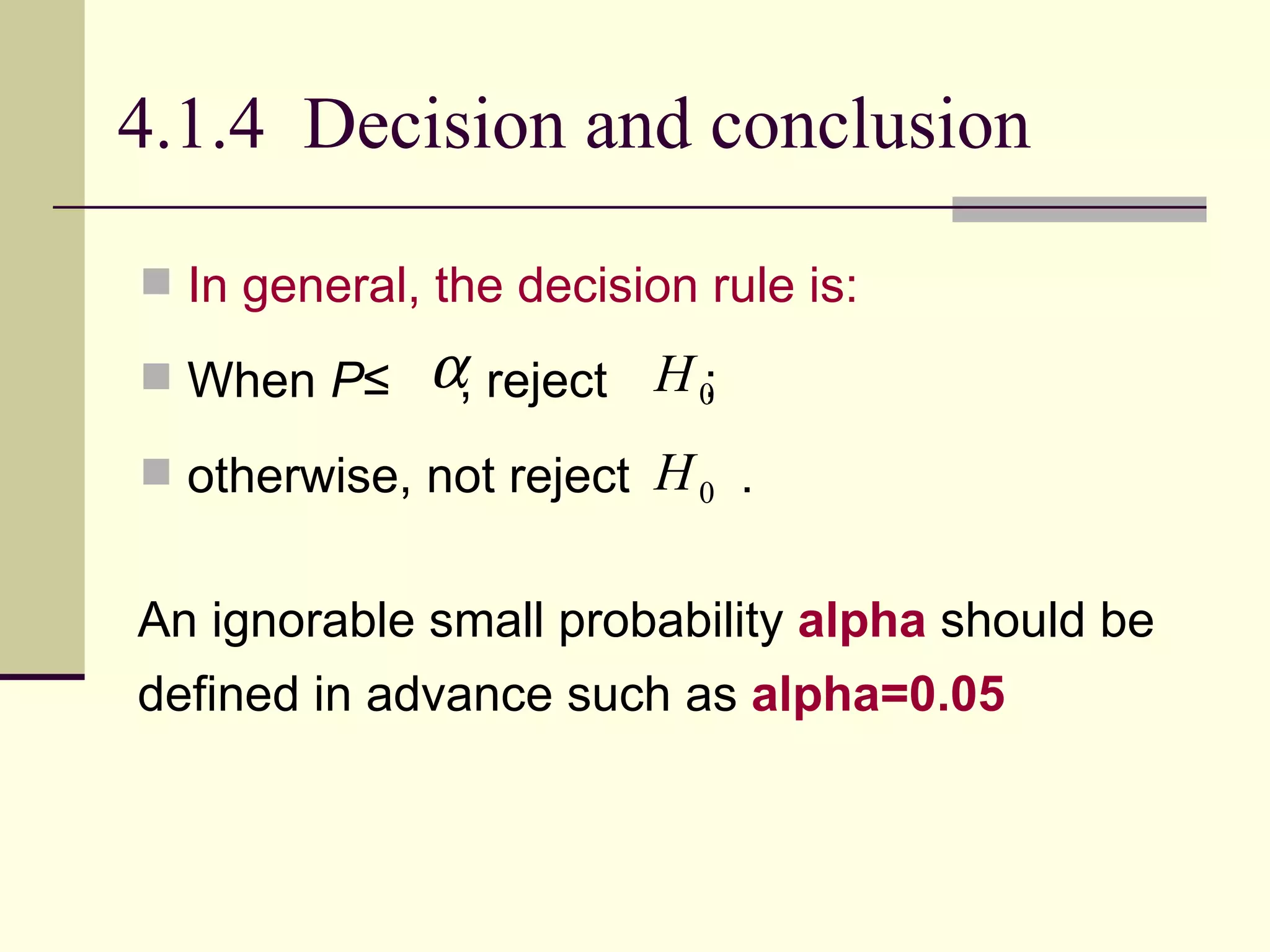 4.1.4  Decision and conclusion In general, the decision rule is:   When  P ≤  , reject  ;  otherwise, not reject  .  An ignorable small probability  alpha  should be defined in advance such as  alpha=0.05 