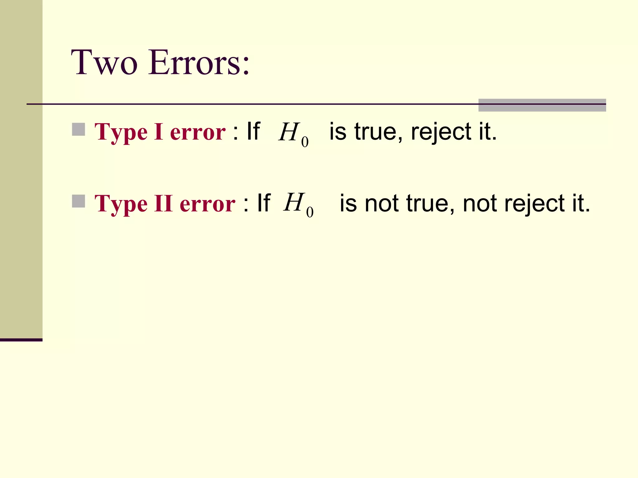 Two Errors: Type I   error  : If  is true, reject it. Type II error  : If  is not true, not reject it.  