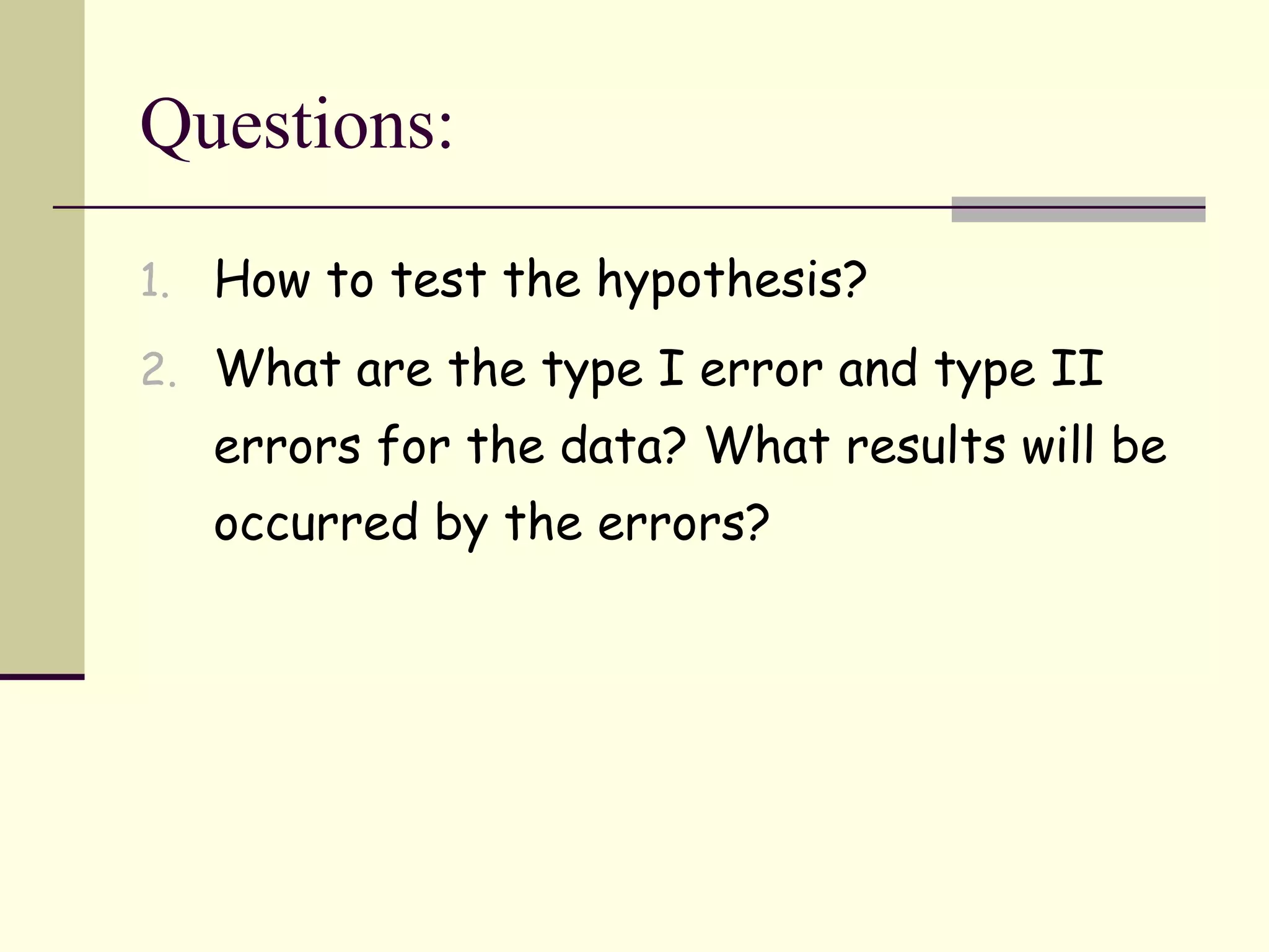 Questions: How to test the hypothesis? What are the type I error and type II errors for the data? What results will be occurred by the errors? 