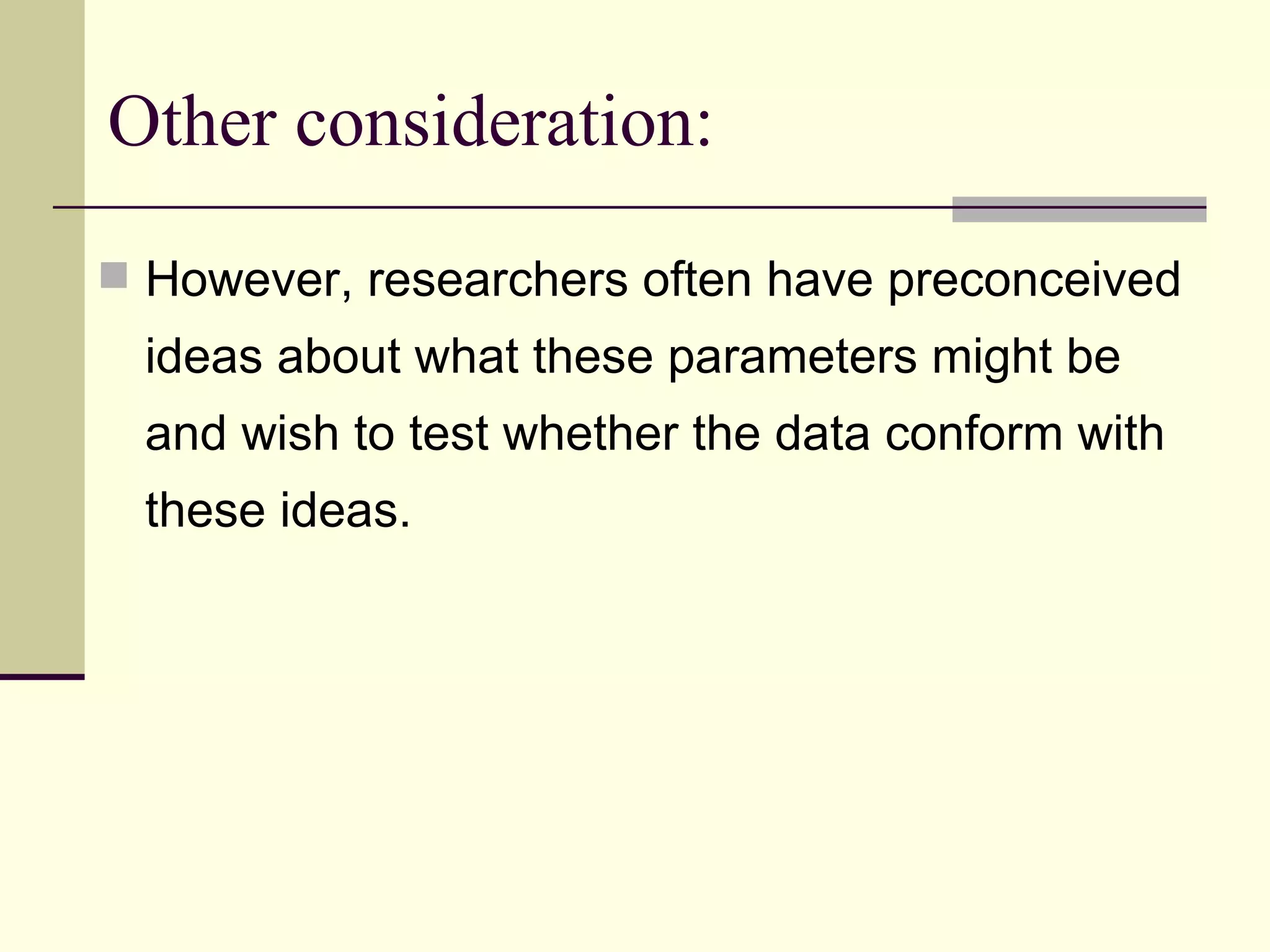 Other consideration: However, researchers often have preconceived ideas about what these parameters might be and wish to test whether the data conform with these ideas. 