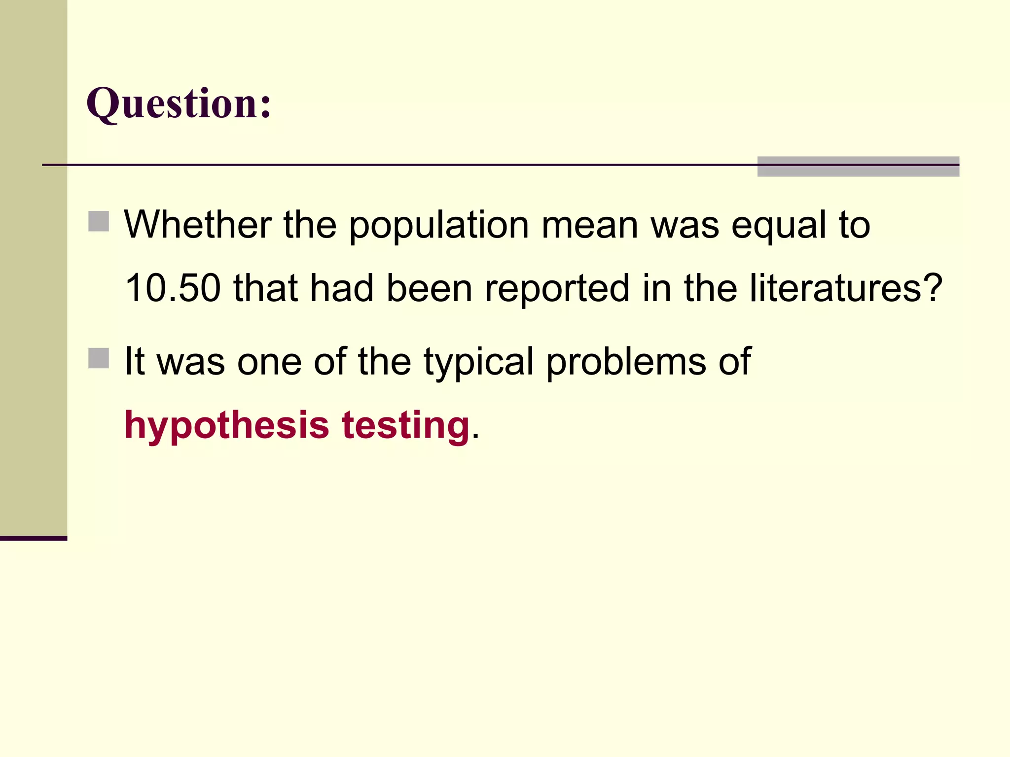 Question: Whether the population mean was equal to 10.50 that had been reported in the literatures? It was one of the typical problems of  hypothesis testing .  