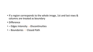 • If a region corresponds to the whole image, 1st and last rows &
columns are treated as boundary
• Difference
• – Edges Intensity Discontinuities
• – Boundaries Closed Path
 