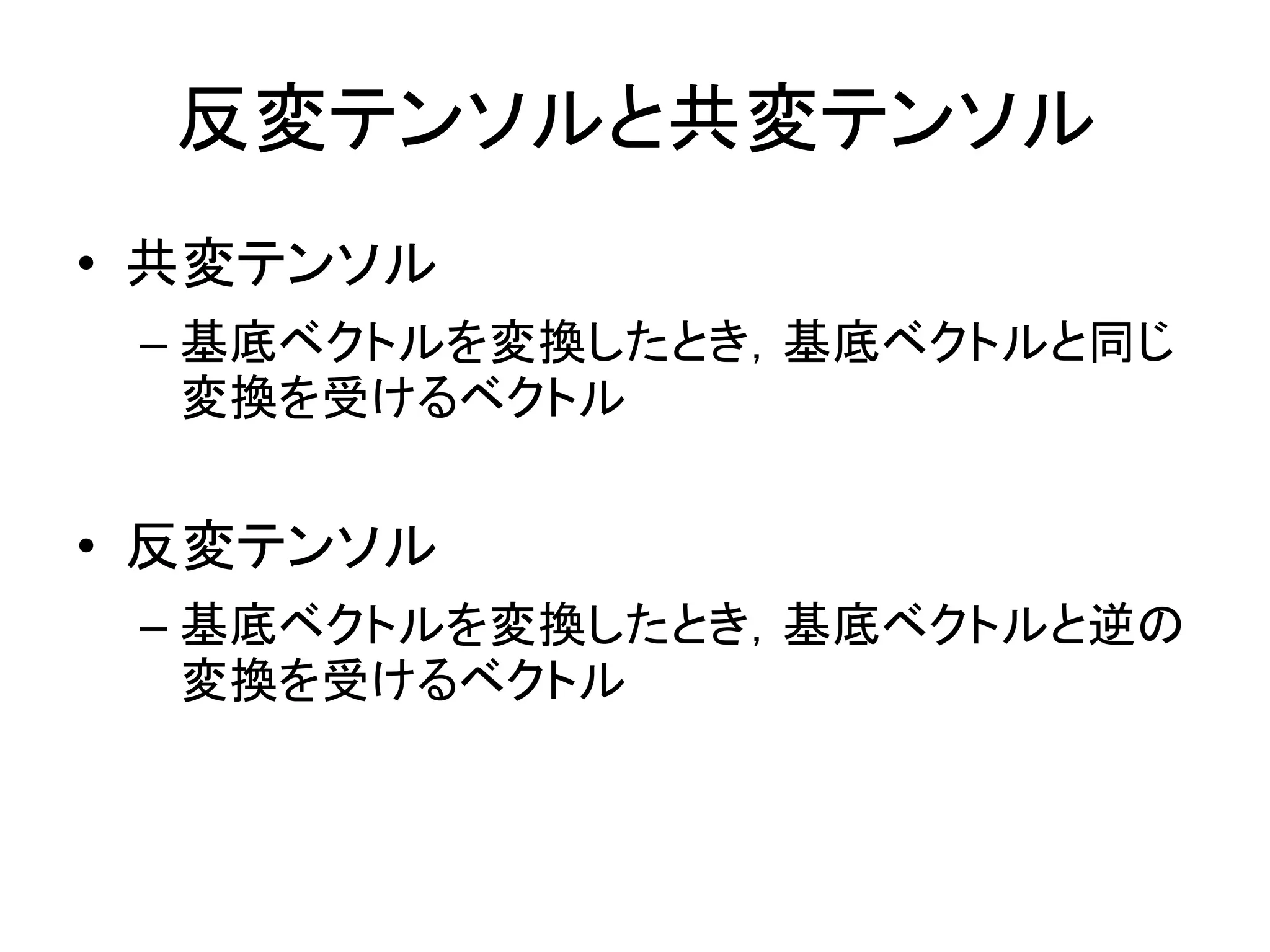 反変テンソルと共変テンソル
• 共変テンソル
 – 基底ベクトルを変換したとき，基底ベクトルと同じ
   変換を受けるベクトル


• 反変テンソル
 – 基底ベクトルを変換したとき，基底ベクトルと逆の
   変換を受けるベクトル
 