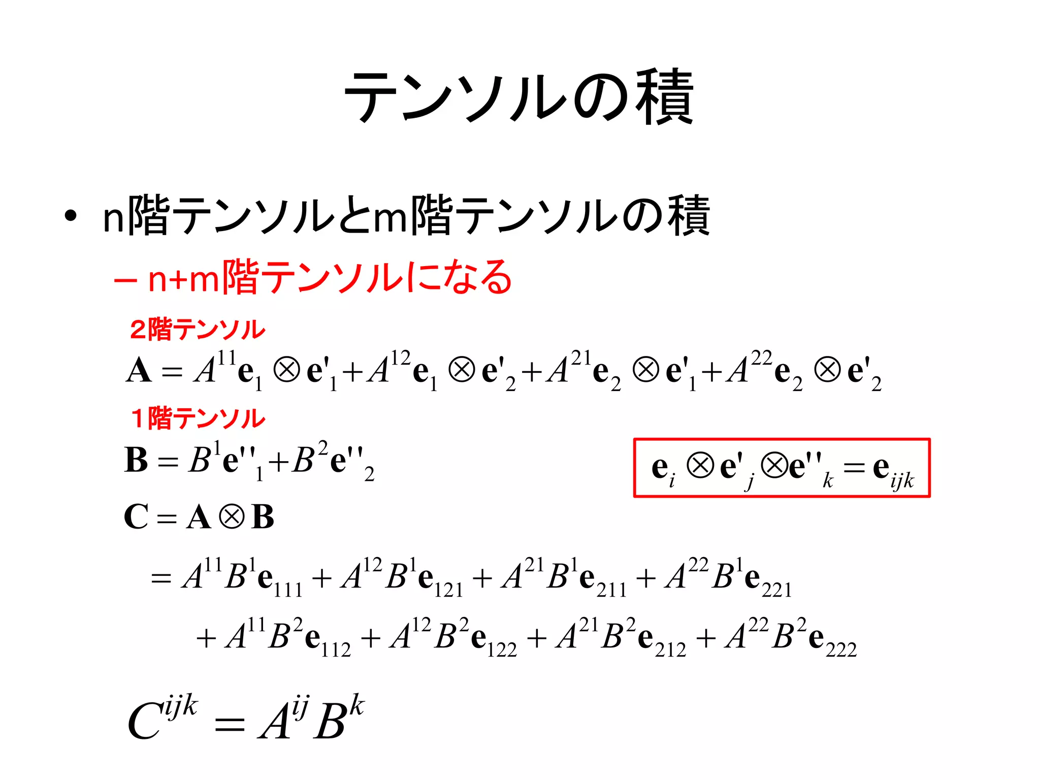 テンソルの積
• n階テンソルとm階テンソルの積
 – n+m階テンソルになる
 ２階テンソル
 A  A11e1  e'1  A12e1  e'2  A21e 2  e'1  A22e 2  e'2
 １階テンソル
 B  B1e' '1  B 2e' '2                     ei  e' j e' 'k  eijk
 C  AB
    A11B1e111  A12 B1e121  A21B1e 211  A22 B1e 221
        A11B 2e112  A12 B 2e122  A21B 2e 212  A22 B 2e 222

 C A B
    ijk        ij   k
 