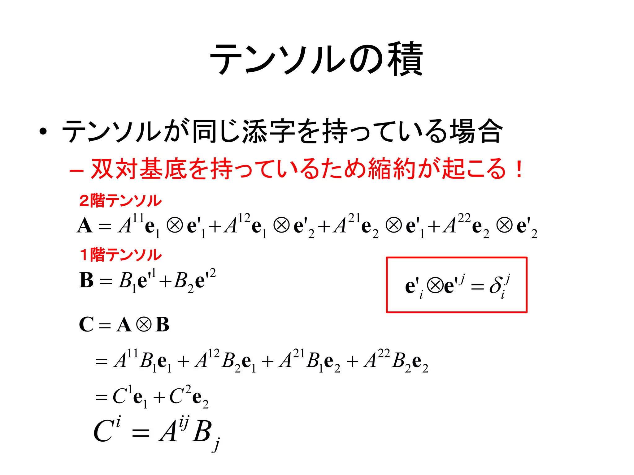 テンソルの積
• テンソルが同じ添字を持っている場合
 – 双対基底を持っているため縮約が起こる！
 ２階テンソル
 A  A11e1  e'1  A12e1  e'2  A21e 2  e'1  A22e 2  e'2
 １階テンソル
 B  B1e'1  B2e'2                        e'i e' j   i j
 C  AB
    A11B1e1  A12 B2e1  A21B1e 2  A22 B2e 2
    C1e1  C 2e 2
  C  A Bj
      i       ij
 