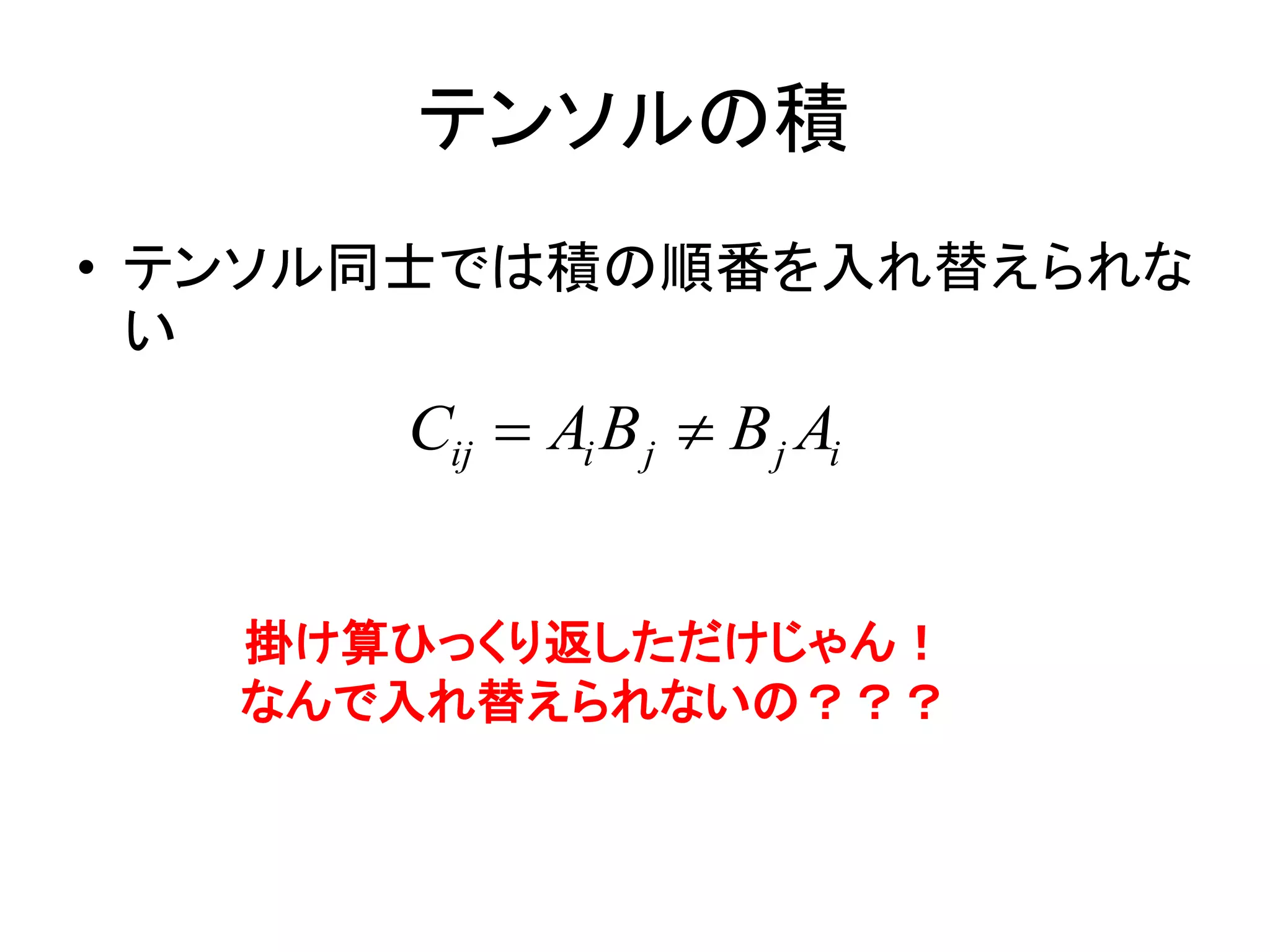 テンソルの積
• テンソル同士では積の順番を入れ替えられな
  い
      Cij  Ai B j  B j Ai


   掛け算ひっくり返しただけじゃん！
   なんで入れ替えられないの？？？
 