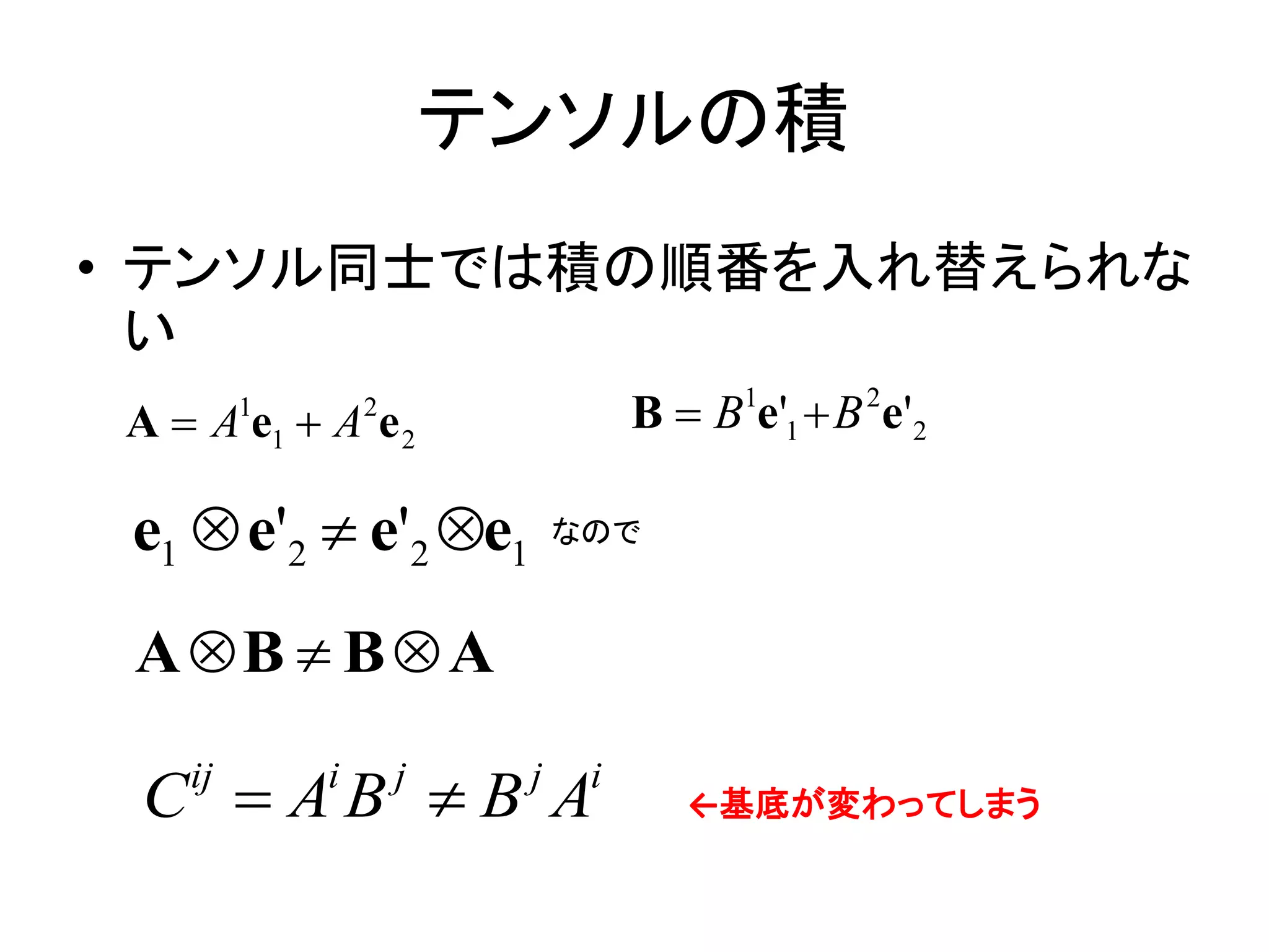 テンソルの積
• テンソル同士では積の順番を入れ替えられな
  い
A  A e1  A e 2
        1       2                 B  B1e'1  B 2e'2

 e1  e'2  e'2 e1          なので



 A B  B  A

 C AB B A
   ij       i       j    j    i
                                     ←基底が変わってしまう
 