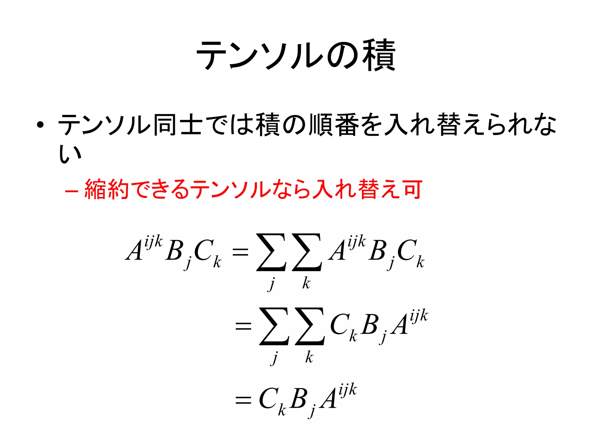 テンソルの積
• テンソル同士では積の順番を入れ替えられな
  い
 – 縮約できるテンソルなら入れ替え可

    A B j Ck   A B j Ck
     ijk                  ijk

               j   k

              Ck B j A       ijk

               j   k

             Ck B j A   ijk
 