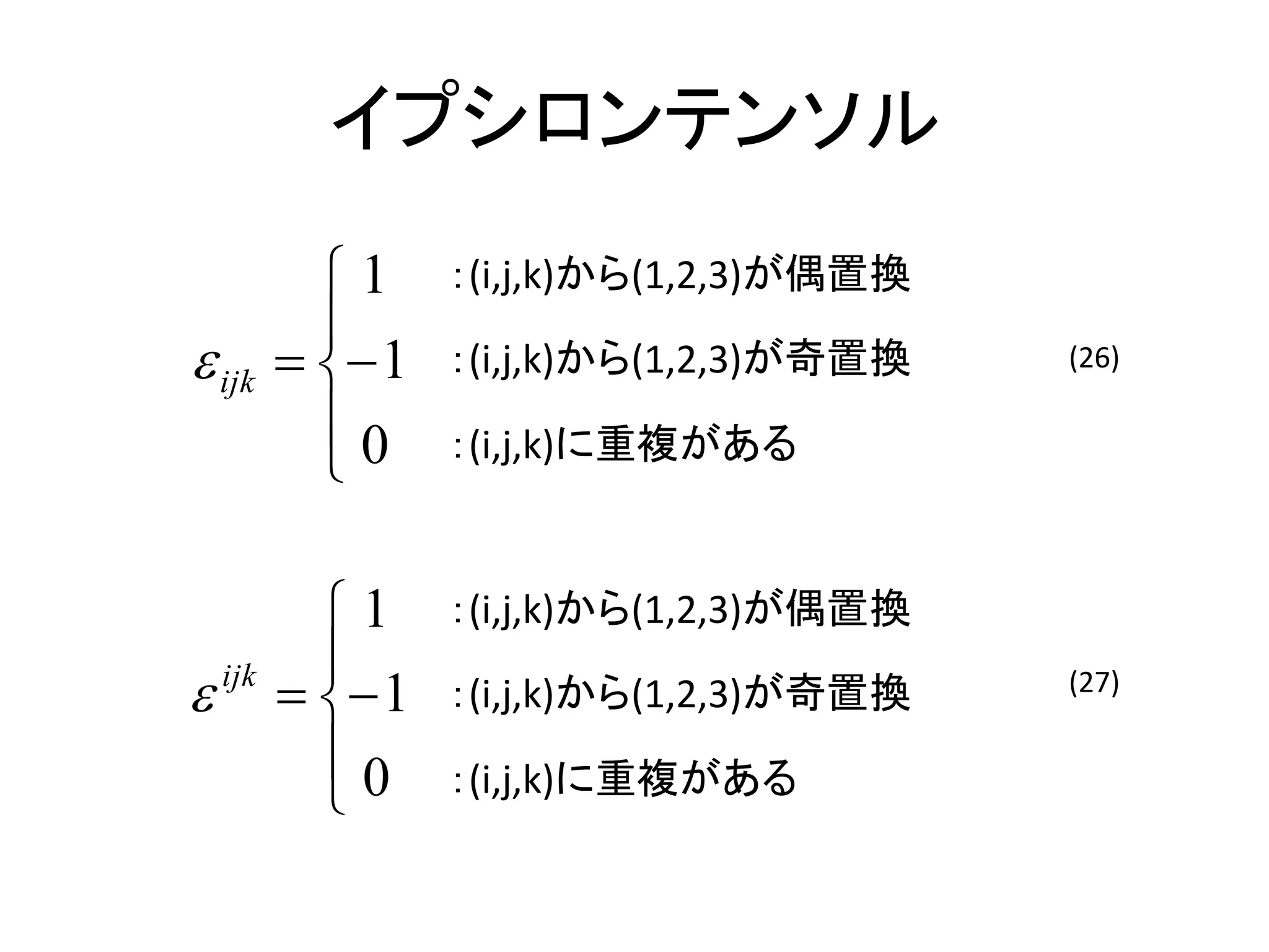 イプシロンテンソル
          1     ：(i,j,k)から(1,2,3)が偶置換
          
 ijk     1   ：(i,j,k)から(1,2,3)が奇置換   (26)

          0
                ：(i,j,k)に重複がある



          1     ：(i,j,k)から(1,2,3)が偶置換
          
 ijk     1   ：(i,j,k)から(1,2,3)が奇置換   (27)

          0
                ：(i,j,k)に重複がある
 