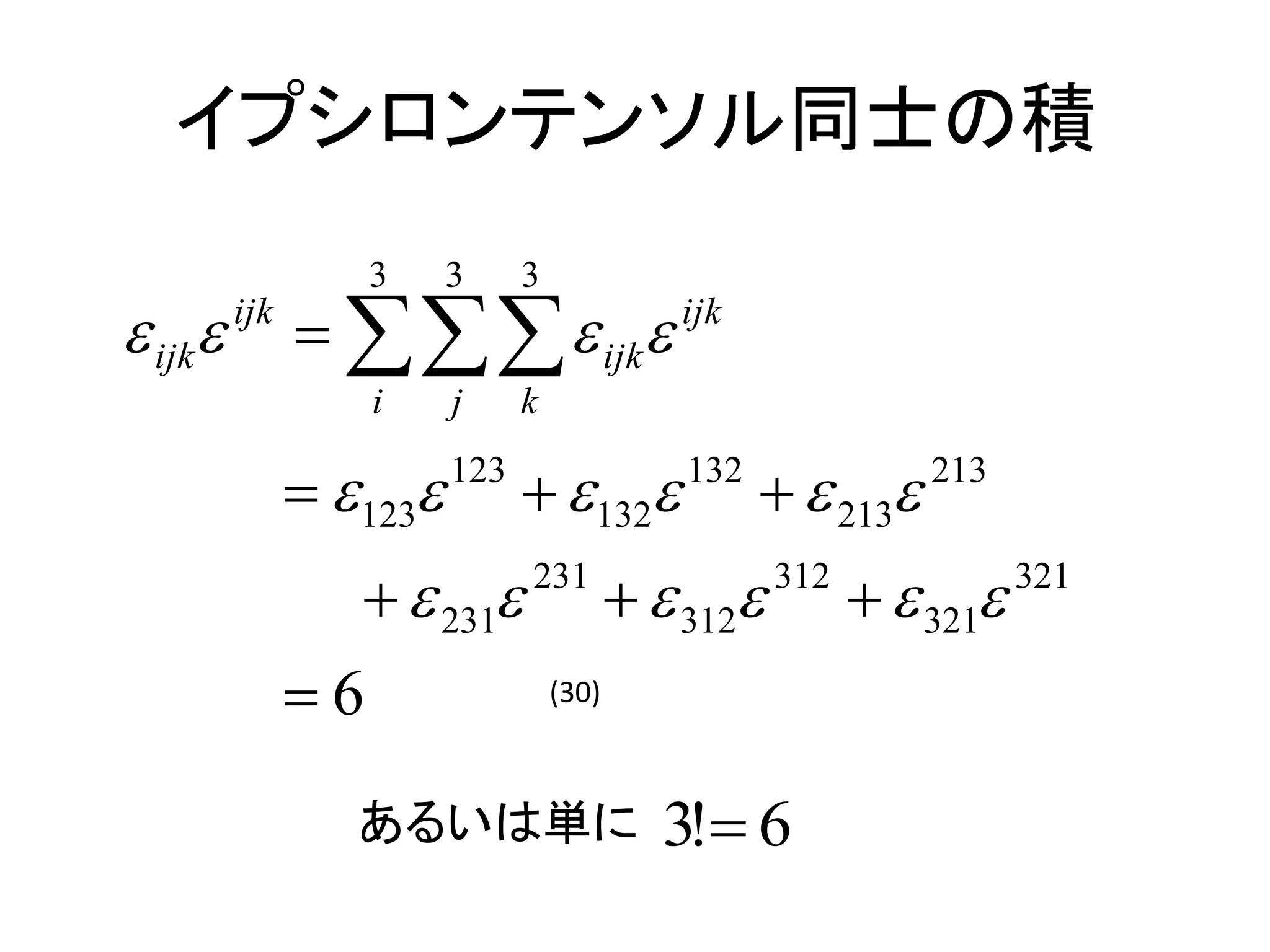 イプシロンテンソル同士の積
                    3     3     3
 ijk   ijk
                  ijk                   ijk

                    i     j     k

                 123   123
                                  132       132
                                                       213   213


                    231      231
                                             312   312
                                                              321   321


               6                   (30)



                  あるいは単に                     3! 6
 