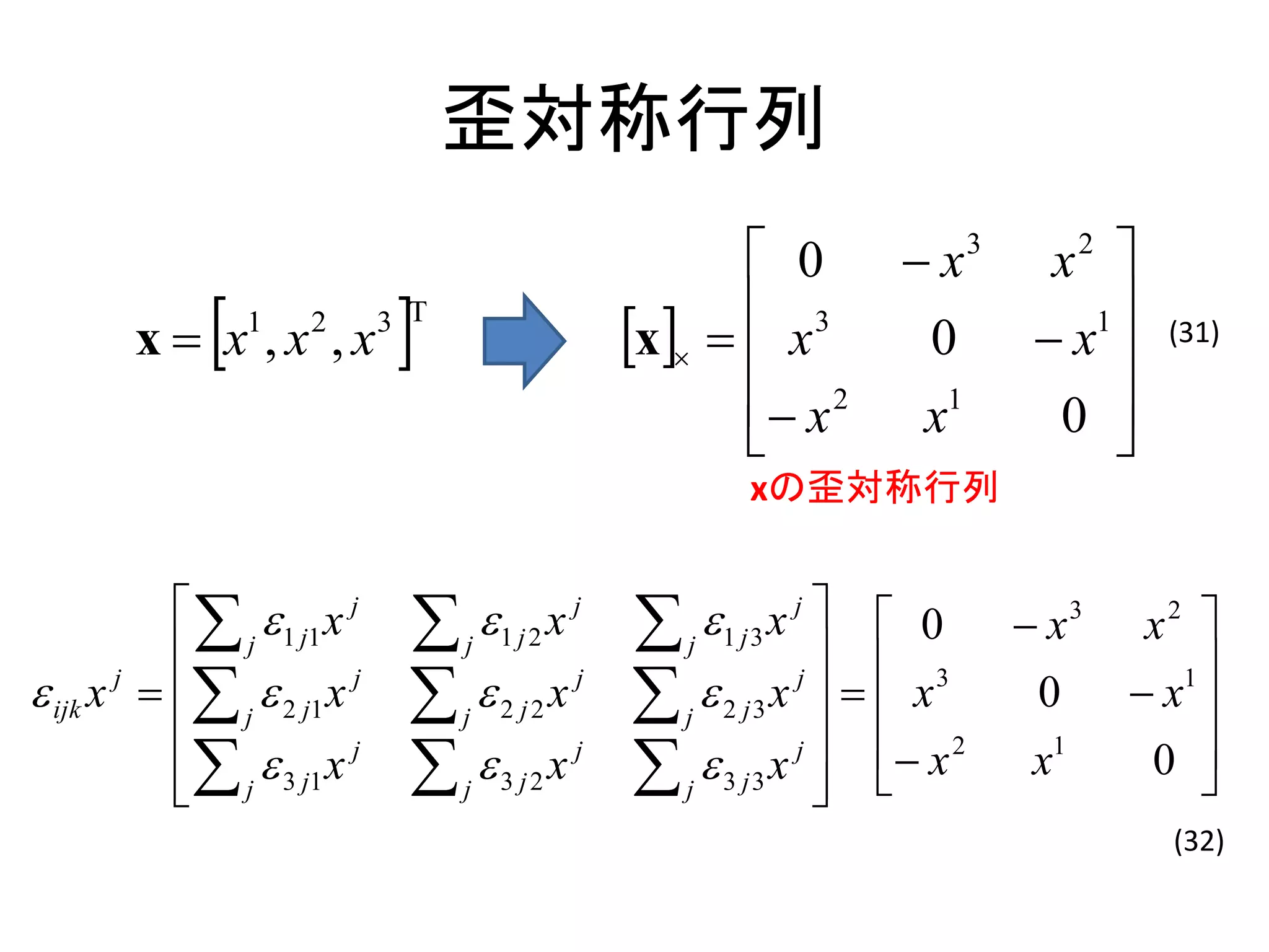歪対称行列
                                                               0       x      3
                                                                                     x   2


              
        x  x ,x ,x
                  1   2
                               
                              3 T                              3
                                                       x   x         0            1
                                                                                     x       (31)

                                                               x 2      x1
                                                                                      0 
                                                                                       
                                                              xの歪対称行列


               1 j1 x j      j 1 j 2 x j          j  1 j 3 x j   0          x3      x2 
             j                                                         3                     1
 ijk x j   j  2 j1 x j    j  2 j2 x j            j  2 j3 x    x
                                                                    j
                                                                                     0        x 
            
             j  3 j1 x j                  x   j
                                                       j  3 j3 x 
                                                                 j
                                                                   
                                                                        x 2
                                                                                    x1        0 
                                                                                                 
                                   j   3 j2
                                                                   
                                                                                                (32)
 