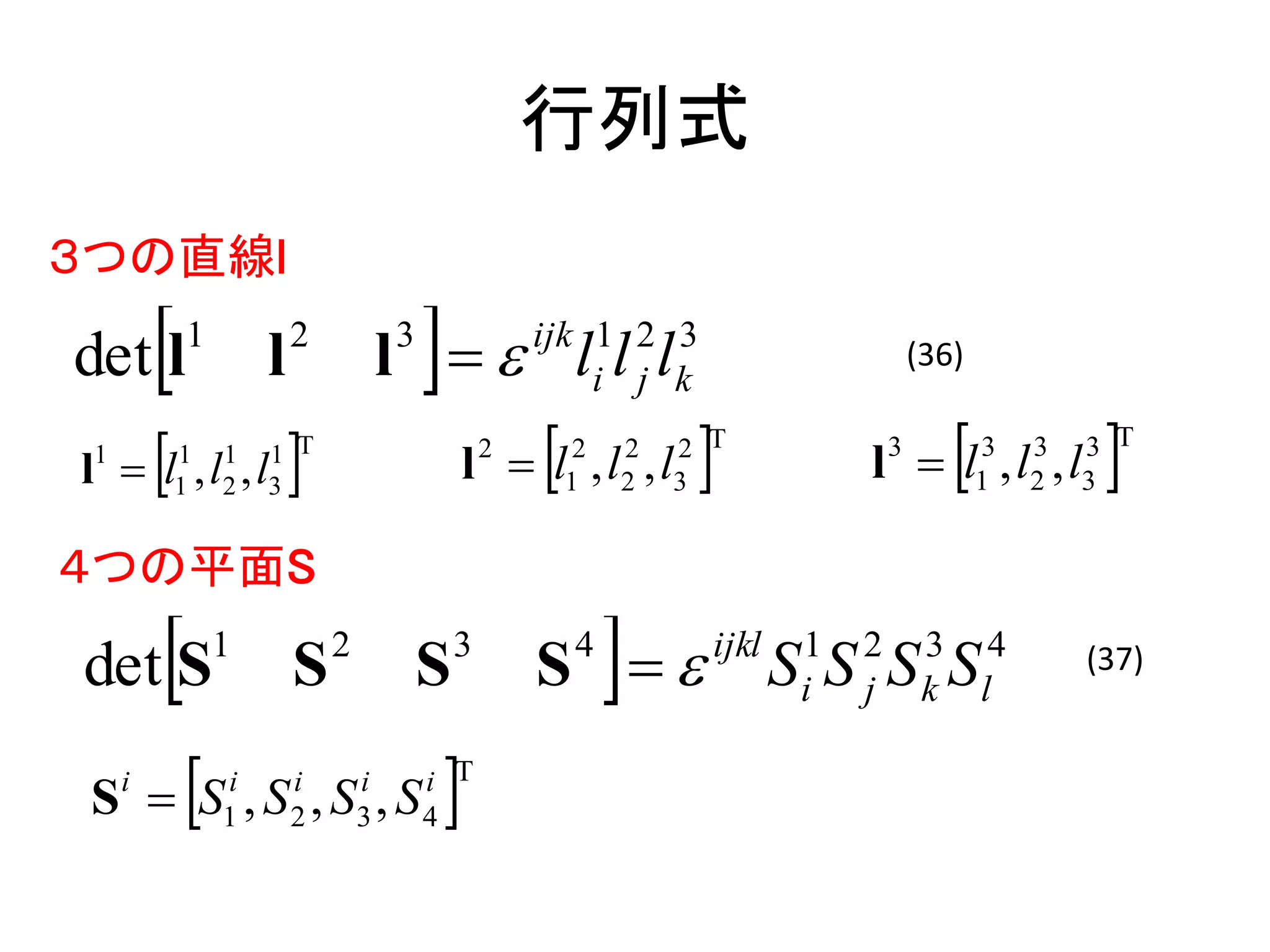 行列式
３つの直線l

det l       1
                     l   2           3
                                         
                                     l  l l l      ijk 1 2 3
                                                         i j k
                                                                                       (36)


         
l  l ,l ,l
 1           1
             1
                 1
                 2
                     1 T
                     3                              
                                                 l  l ,l ,l
                                                 2
                                                         1
                                                          2   2
                                                              2   3
                                                                  2 T
                                                                               l  l ,l ,l
                                                                                   3
                                                                                             3
                                                                                              1
                                                                                                  3
                                                                                                  2   3
                                                                                                      3 T



４つの平面S

det S           1
                         S   2
                                         S   3
                                                     S 4
                                                                   ijkl   1   2
                                                                           SS S S
                                                                           i   j
                                                                                        3 4
                                                                                        k l
                                                                                                      (37)



             
 S  S ,S ,S ,S
     i           i
                 1
                         i
                         2
                                 i
                                 3
                                         i T
                                         4   
 