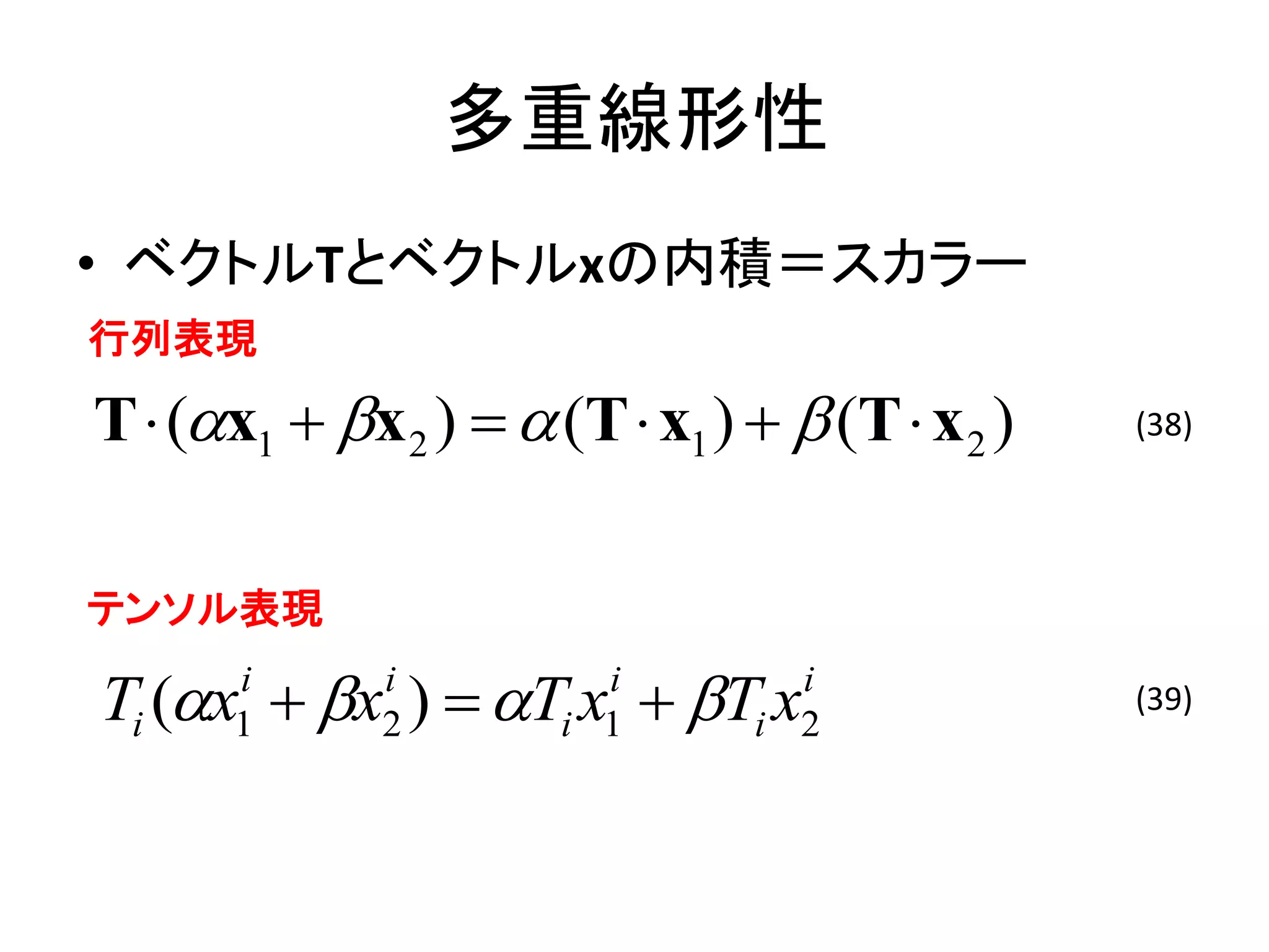 多重線形性
• ベクトルTとベクトルxの内積＝スカラー
行列表現

T  (x1  x 2 )   (T  x1 )   (T  x 2 )   (38)




テンソル表現

Ti (x  x )  T x  T x
       i
       1
              i
              2
                         i
                       i 1
                                   i
                                 i 2
                                                 (39)
 