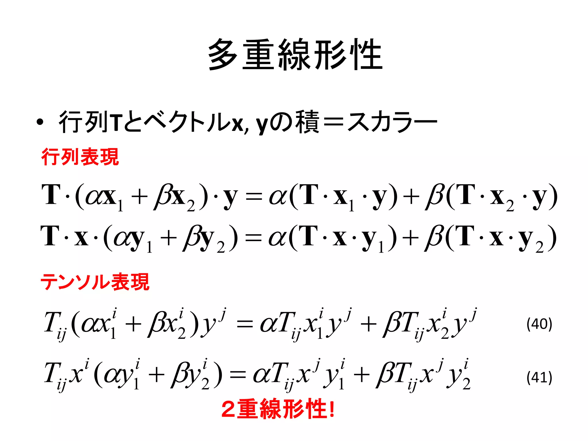 多重線形性
• 行列Tとベクトルx, yの積＝スカラー
行列表現

T  (x1  x 2 )  y   (T  x1  y)   (T  x 2  y)
T  x  (y1  y 2 )   (T  x  y1 )   (T  x  y 2 )
テンソル表現

Tij (x  x ) y  T x y  T x y
         i
         1
                 i
                 2
                         j      i
                             ij 1
                                        j      i
                                            ij 2
                                                       j
                                                           (40)


Tij x (y  y )  Tij x y  Tij x y
     i       i
             1
                     i
                     2
                               j    i
                                    1
                                              j    i
                                                   2       (41)

                         ２重線形性!
 