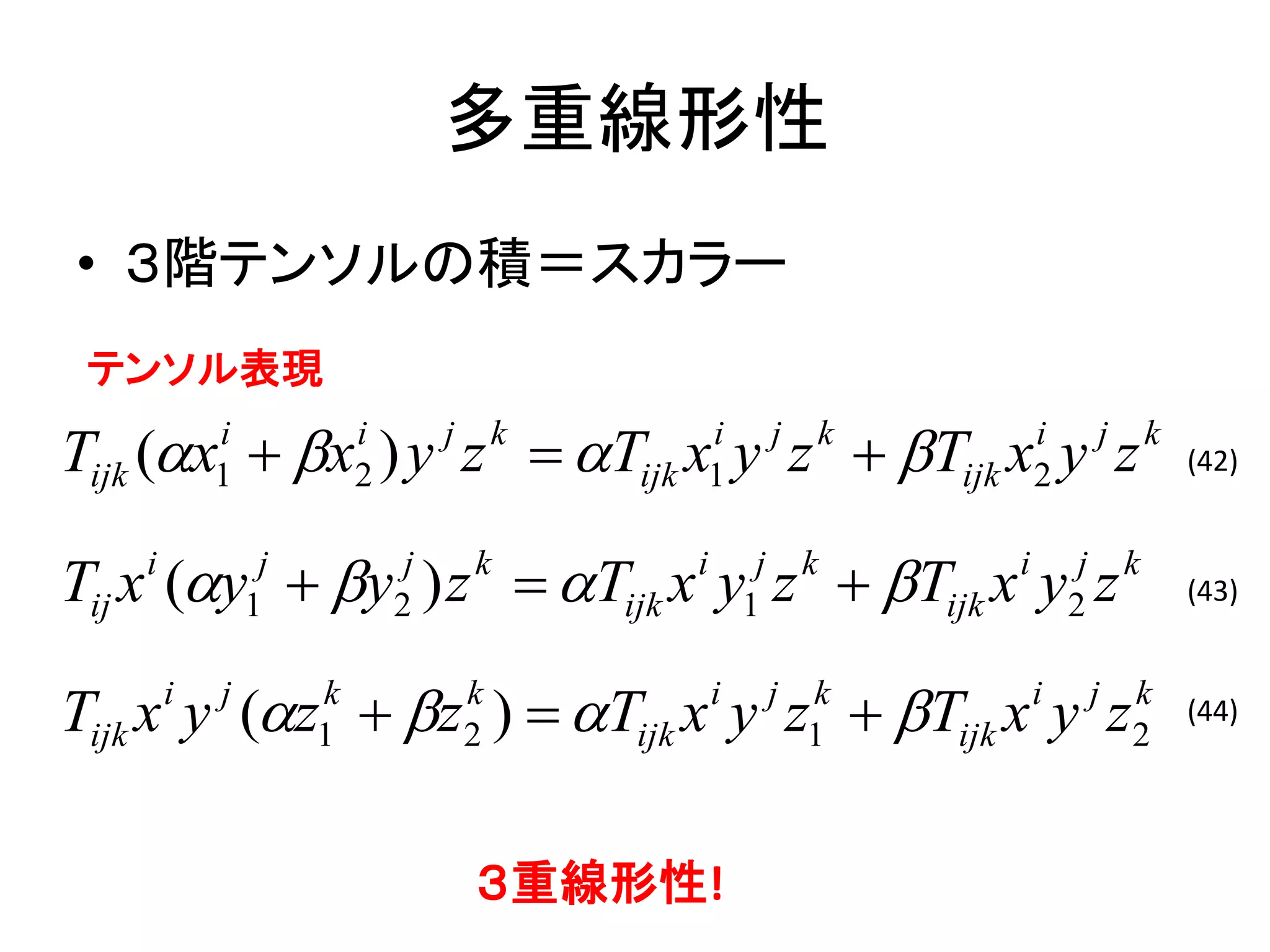 多重線形性
• ３階テンソルの積＝スカラー
 テンソル表現

Tijk (x  x ) y z  T x y z  T x y z
           i
           1
                        i
                        2
                                 j       k       i
                                             ijk 1
                                                             j   k       i
                                                                     ijk 2
                                                                                     j       k
                                                                                                 (42)



Tij x (y  y ) z  Tijk x y z  Tijk x y z
   i
               1
                j
                            2
                             j       k          i
                                                        1
                                                         j       k      i
                                                                                2
                                                                                 j       k
                                                                                                 (43)



Tijk x y (z  z )  Tijk x y z  Tijk x y z
       i   j        k
                    1
                                     k
                                     2
                                                    i        j   k
                                                                 1
                                                                            i        j   k
                                                                                         2
                                                                                                 (44)




                                     ３重線形性!
 