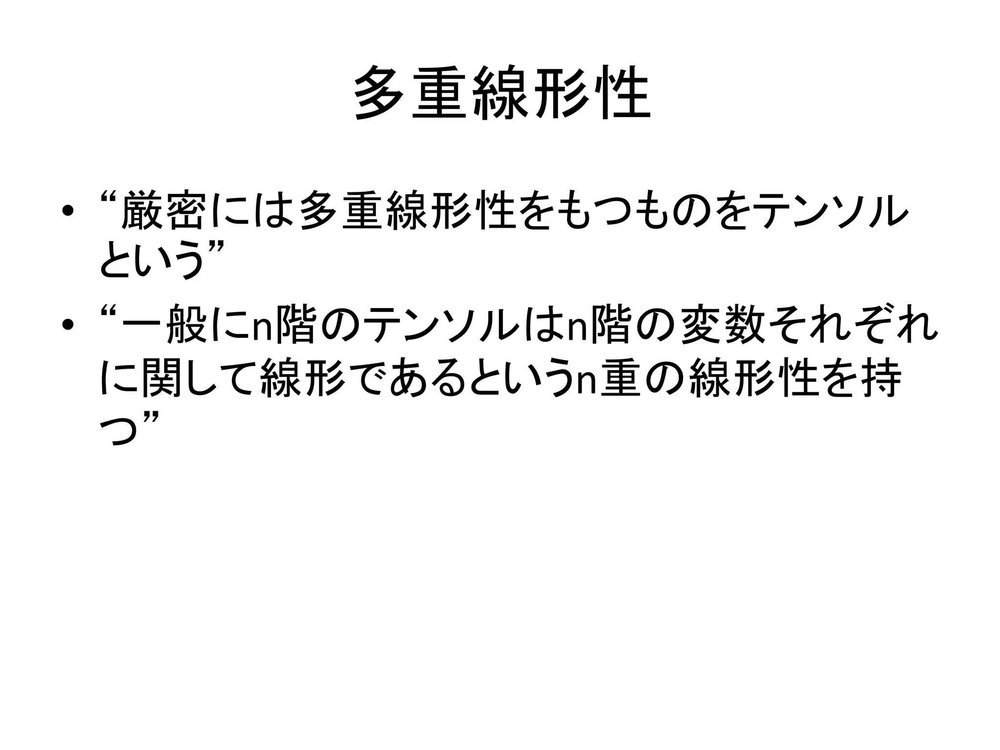 多重線形性
• “厳密には多重線形性をもつものをテンソル
  という”
• “一般にn階のテンソルはn階の変数それぞれ
  に関して線形であるというn重の線形性を持
  つ”
 