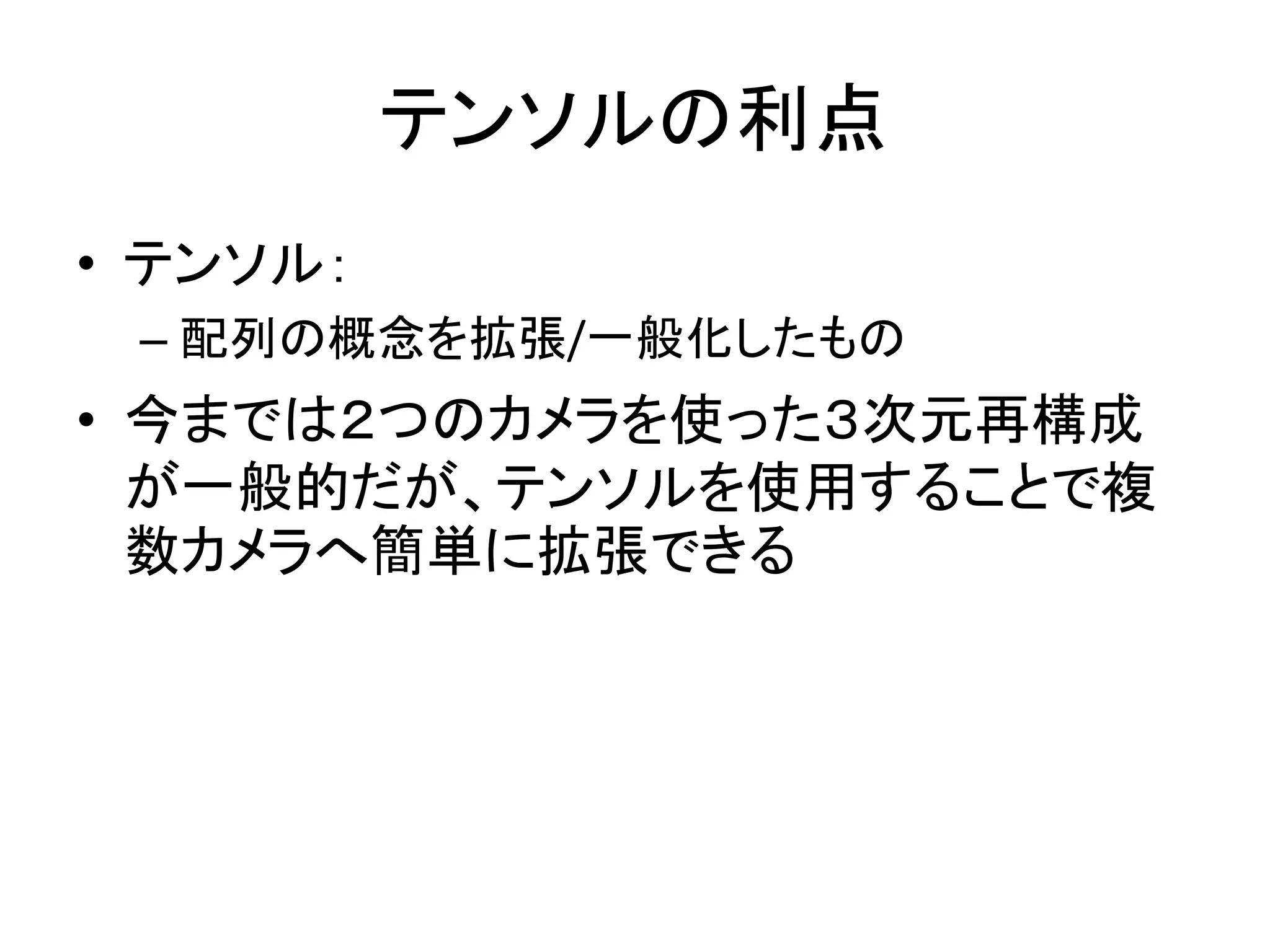 テンソルの利点
• テンソル：
 – 配列の概念を拡張/一般化したもの
• 今までは２つのカメラを使った３次元再構成
  が一般的だが、テンソルを使用することで複
  数カメラへ簡単に拡張できる
 