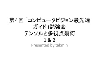 第４回 「コンピュータビジョン最先端
      ガイド」勉強会
   テンソルと多視点幾何
        1&2
    Presented by takmin
 