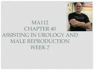 MA112
CHAPTER 40
ASSISTING IN UROLOGY AND
MALE REPRODUCTION
WEEK 7
 