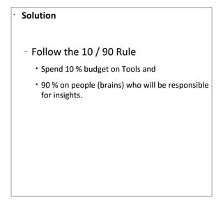 •
    Solution


    –
        Follow the 10 / 90 Rule
        •   Spend 10 % budget on Tools and
        •   90 % on people (brains) who will be responsible
            for insights.
 