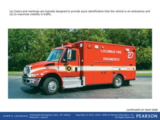 Prehospital Emergency Care, 10th
edition
Mistovich | Karren
Copyright © 2014, 2010, 2008 by Pearson Education, Inc.
All Rights Reserved
(a) Colors and markings are typically designed to provide quick identification that the vehicle is an ambulance and
(b) to maximize visibility in traffic.
continued on next slide
 